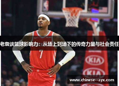 老詹谈篮球影响力：从场上到场下的传奇力量与社会责任