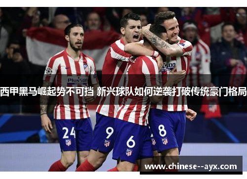 西甲黑马崛起势不可挡 新兴球队如何逆袭打破传统豪门格局 西甲黑马崛起势不可挡 新兴球队如何逆袭打破传统豪门格局