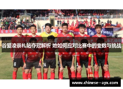 谷爱凌崇礼站夺冠解析 她如何应对比赛中的变数与挑战