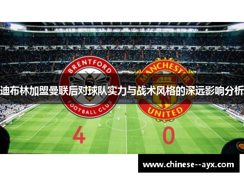 迪布林加盟曼联后对球队实力与战术风格的深远影响分析 迪布林加盟曼联后对球队实力与战术风格的深远影响分析