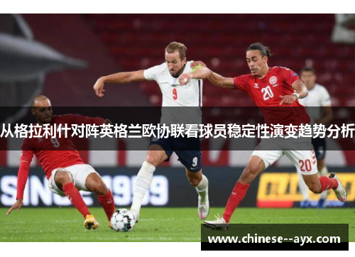 从格拉利什对阵英格兰欧协联看球员稳定性演变趋势分析