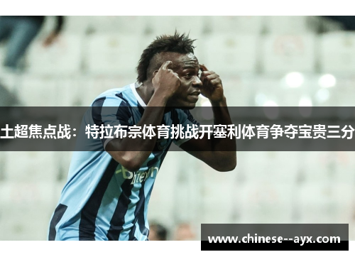 土超焦点战:特拉布宗体育挑战开塞利体育争夺宝贵三分 土超焦点战:特拉布宗体育挑战开塞利体育争夺宝贵三分