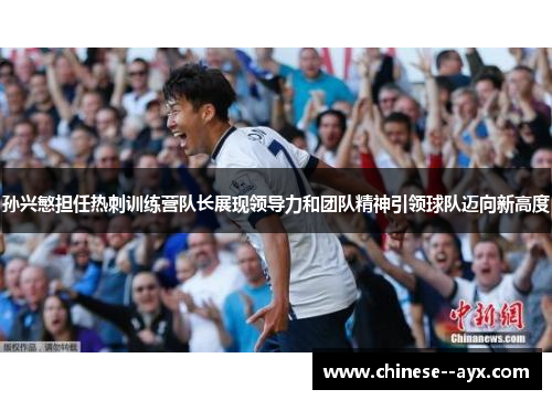 孙兴慜担任热刺训练营队长展现领导力和团队精神引领球队迈向新高度