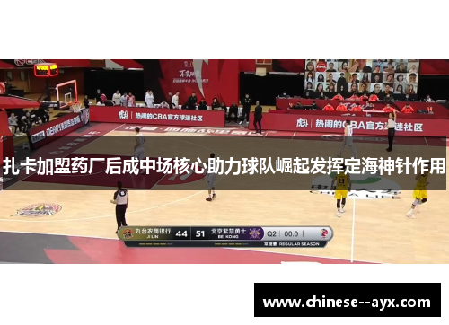扎卡加盟药厂后成中场核心助力球队崛起发挥定海神针作用 扎卡加盟药厂后成中场核心助力球队崛起发挥定海神针作用