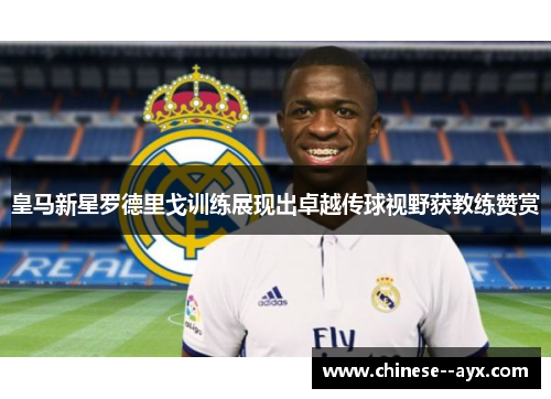 皇马新星罗德里戈训练展现出卓越传球视野获教练赞赏
