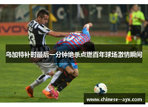 乌加特补时最后一分钟绝杀点燃百年球场激情瞬间