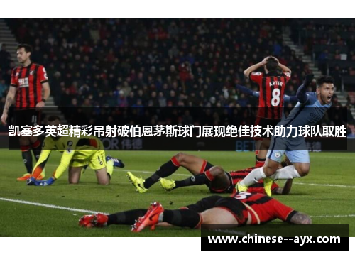 凯塞多英超精彩吊射破伯恩茅斯球门展现绝佳技术助力球队取胜 凯塞多英超精彩吊射破伯恩茅斯球门展现绝佳技术助力球队取胜