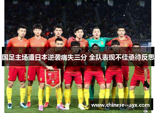 国足主场遭日本逆袭痛失三分 全队表现不佳亟待反思 国足主场遭日本逆袭痛失三分 全队表现不佳亟待反思