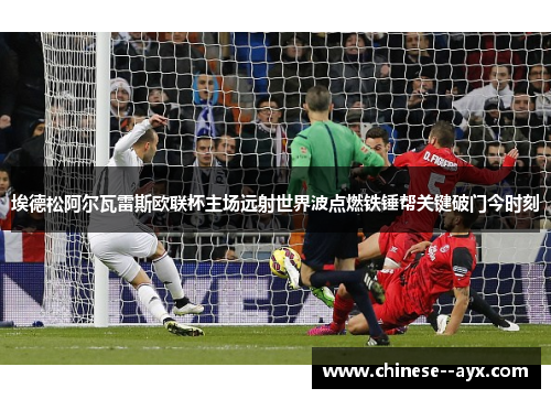 埃德松阿尔瓦雷斯欧联杯主场远射世界波点燃铁锤帮关键破门今时刻 埃德松阿尔瓦雷斯欧联杯主场远射世界波点燃铁锤帮关键破门今时刻