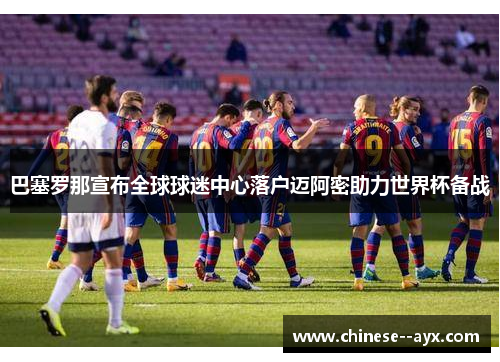 巴塞罗那宣布全球球迷中心落户迈阿密助力世界杯备战