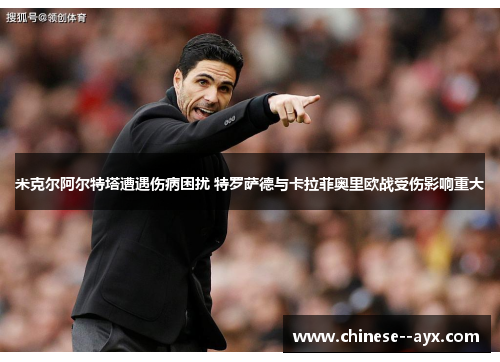 米克尔阿尔特塔遭遇伤病困扰 特罗萨德与卡拉菲奥里欧战受伤影响重大