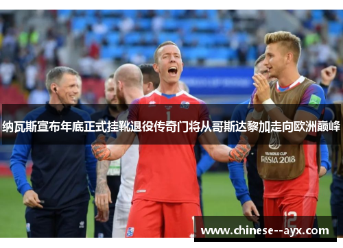 纳瓦斯宣布年底正式挂靴退役传奇门将从哥斯达黎加走向欧洲巅峰