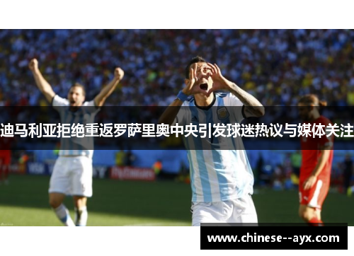 迪马利亚拒绝重返罗萨里奥中央引发球迷热议与媒体关注