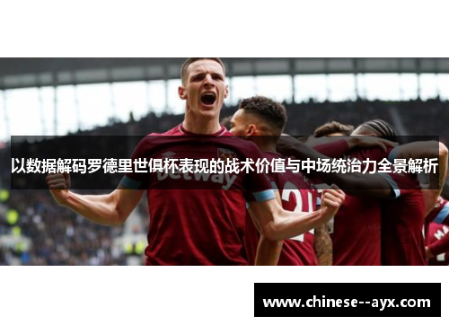 以数据解码罗德里世俱杯表现的战术价值与中场统治力全景解析