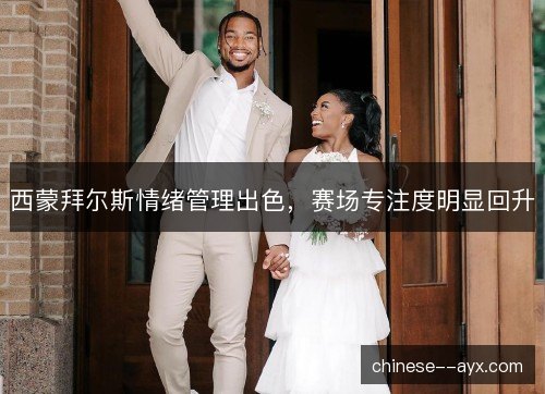 西蒙拜尔斯情绪管理出色,赛场专注度明显回升 西蒙拜尔斯情绪管理出色,赛场专注度明显回升